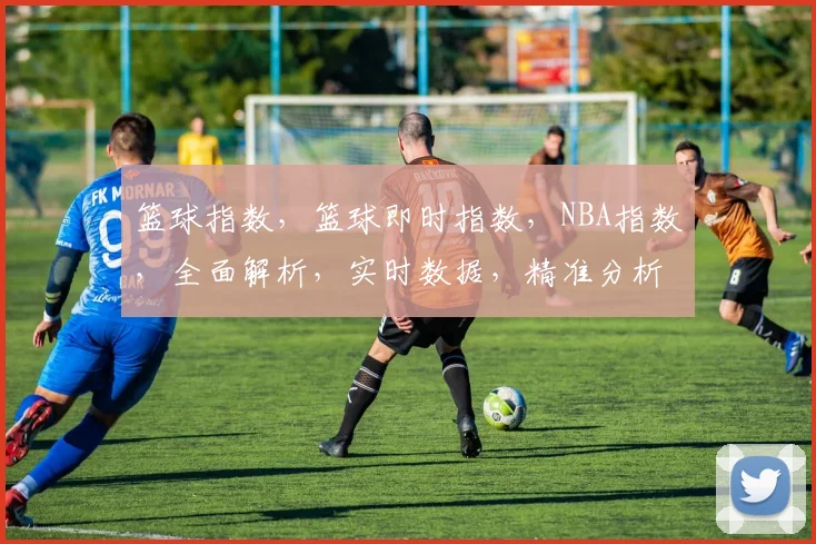篮球指数，篮球即时指数，NBA指数，全面解析，实时数据，精准分析，三大指数，一网打尽。