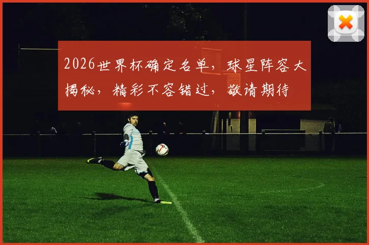 2026世界杯确定名单，球星阵容大揭秘，精彩不容错过，敬请期待