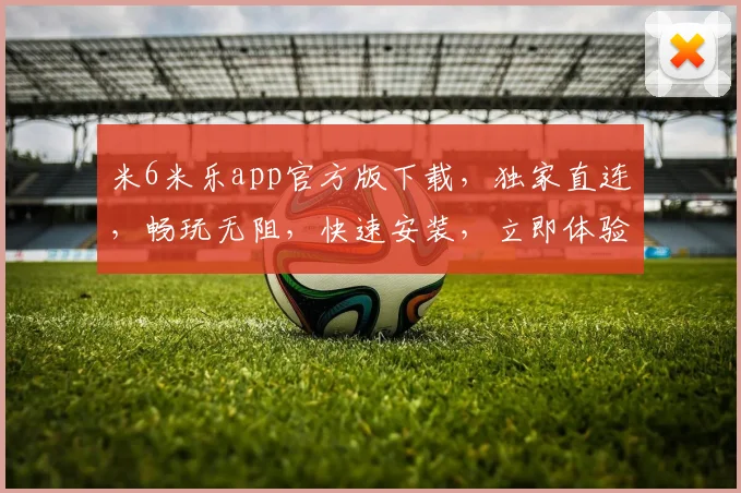米6米乐app官方版下载，独家直连，畅玩无阻，快速安装，立即体验
