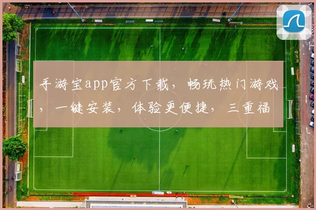 手游宝app官方下载，畅玩热门游戏，一键安装，体验更便捷，三重福利等你来