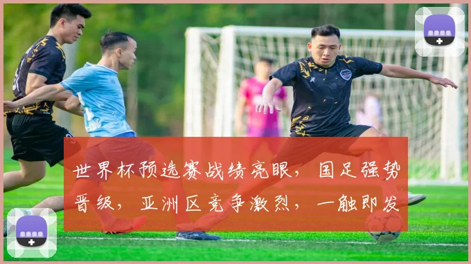 世界杯预选赛战绩亮眼，国足强势晋级，亚洲区竞争激烈，一触即发