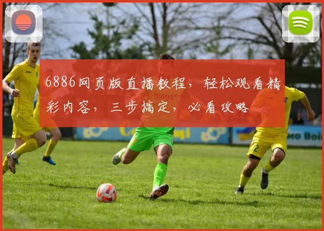 6886网页版直播教程，轻松观看精彩内容，三步搞定，必看攻略
