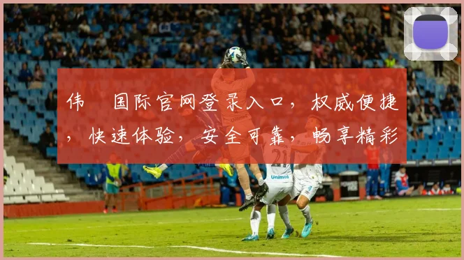 伟徳国际官网登录入口，权威便捷，快速体验，安全可靠，畅享精彩