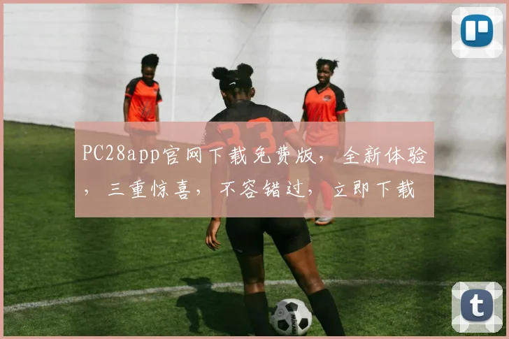 PC28app官网下载免费版，全新体验，三重惊喜，不容错过，立即下载