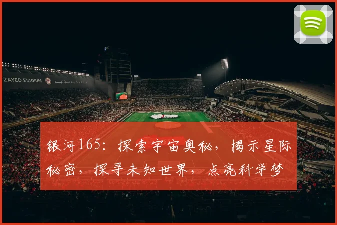 银河165：探索宇宙奥秘，揭示星际秘密，探寻未知世界，点亮科学梦想