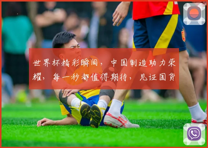 世界杯精彩瞬间，中国制造助力荣耀，每一秒都值得期待，见证国货崛起