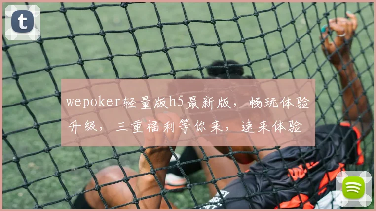 wepoker轻量版h5最新版，畅玩体验升级，三重福利等你来，速来体验