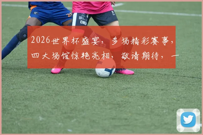 2026世界杯盛宴，多场精彩赛事，四大场馆惊艳亮相，敬请期待，一触即发