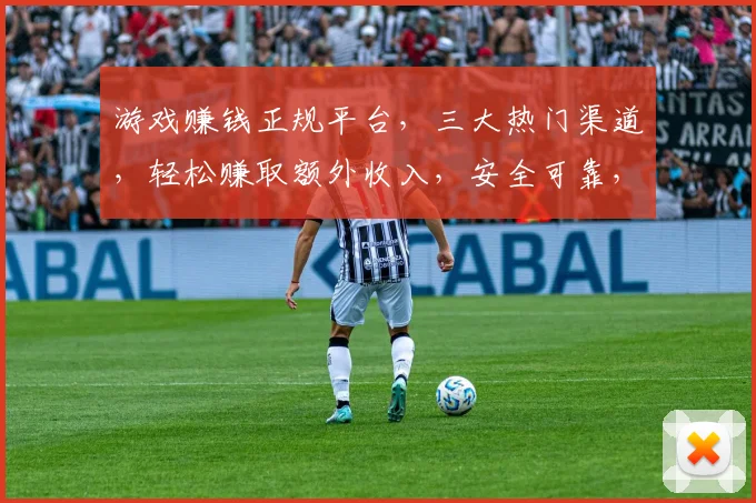 游戏赚钱正规平台，三大热门渠道，轻松赚取额外收入，安全可靠，不容错过，立即加入