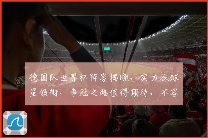德国队世界杯阵容揭晓，实力派球星领衔，争冠之路值得期待，不容错过