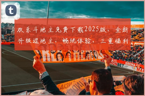 欢乐斗地主免费下载2025版，全新升级逗地主，畅玩体验，三重福利，不容错过，立即下载