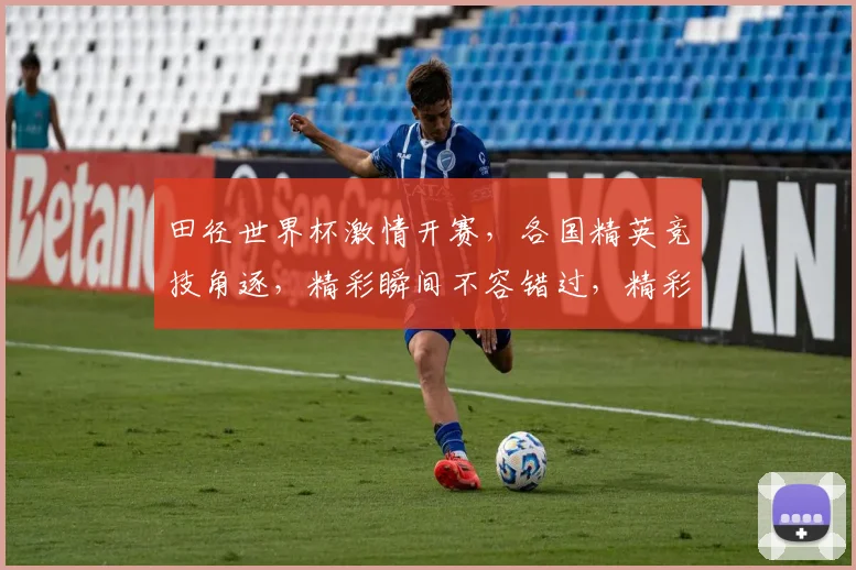 田径世界杯激情开赛，各国精英竞技角逐，精彩瞬间不容错过，精彩赛事等你来观