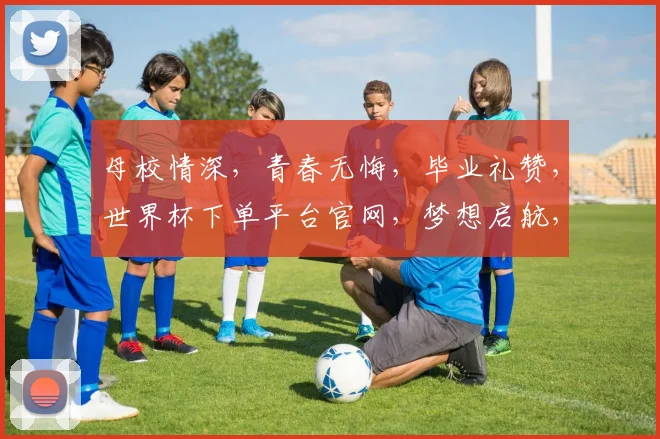 母校情深，青春无悔，毕业礼赞，世界杯下单平台官网，梦想启航，共筑辉煌