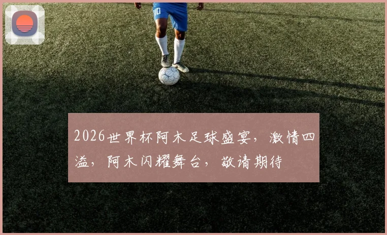 2026世界杯阿木足球盛宴，激情四溢，阿木闪耀舞台，敬请期待